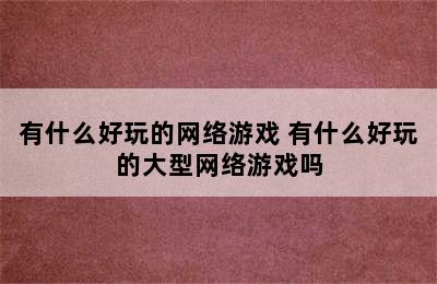 有什么好玩的网络游戏 有什么好玩的大型网络游戏吗